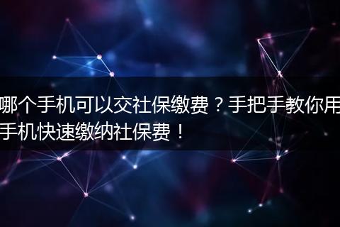 哪个手机可以交社保缴费?手把手教你用手机快速缴纳社保费!