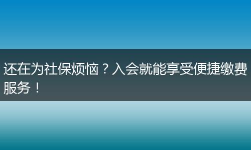 还在为社保烦恼?入会就能享受便捷缴费服务!