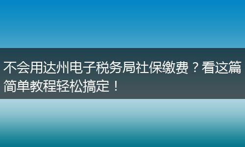 不会用达州电子税务局社保缴费？看这篇简单教程轻松搞定！