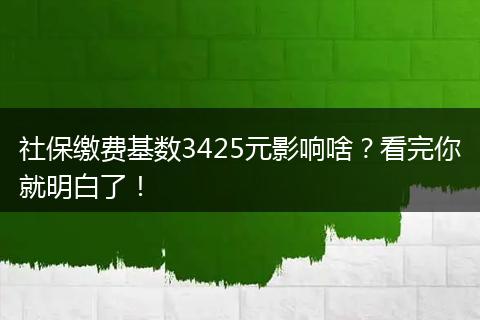社保缴费基数3425元影响啥?看完你就明白了!