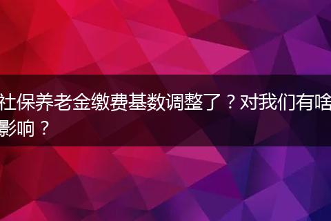 社保养老金缴费基数调整了？对我们有啥影响？