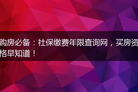 购房必备：社保缴费年限查询网，买房资格早知道！