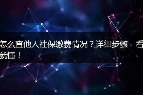 怎么查他人社保缴费情况?详细步骤一看就懂!