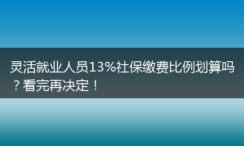 灵活就业人员13%社保缴费比例划算吗？看完再决定！