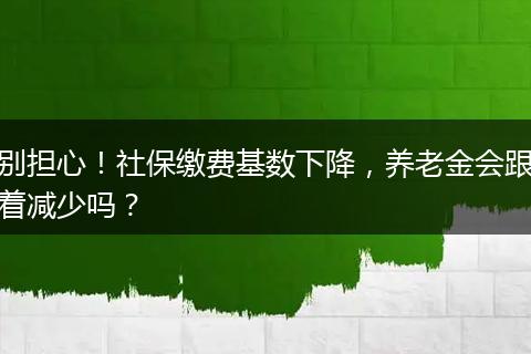 别担心!社保缴费基数下降,养老金会跟着减少吗?