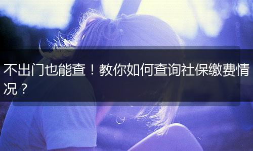 不出门也能查！教你如何查询社保缴费情况？