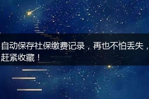 自动保存社保缴费记录，再也不怕丢失，赶紧收藏！