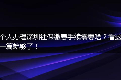 个人办理深圳社保缴费手续需要啥？看这一篇就够了！