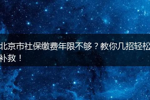 北京市社保缴费年限不够?教你几招轻松补救!
