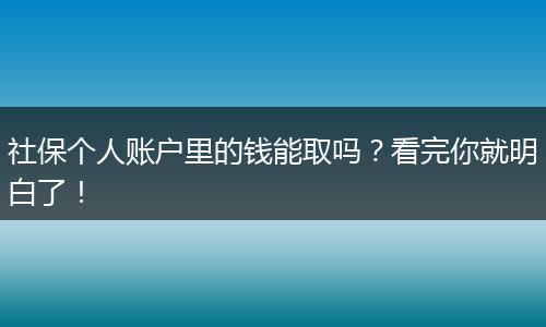 社保个人账户里的钱能取吗？看完你就明白了！