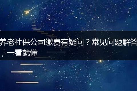 养老社保公司缴费有疑问?常见问题解答,一看就懂