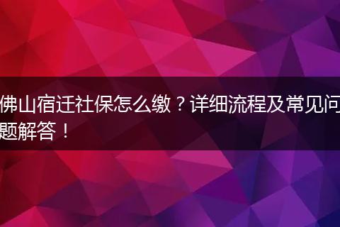 佛山宿迁社保怎么缴？详细流程及常见问题解答！