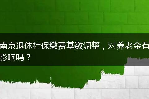 南京退休社保缴费基数调整，对养老金有影响吗？