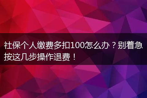 社保个人缴费多扣100怎么办？别着急按这几步操作退费！