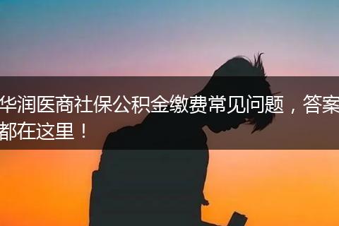 华润医商社保公积金缴费常见问题，答案都在这里！