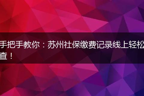 手把手教你：苏州社保缴费记录线上轻松查！