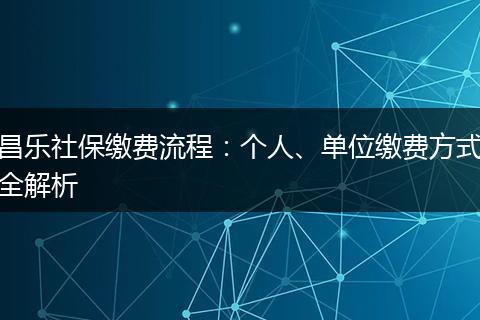 昌乐社保缴费流程：个人、单位缴费方式全解析