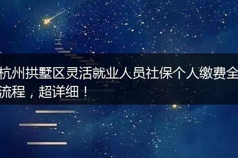 杭州拱墅区灵活就业人员社保个人缴费全流程，超详细！