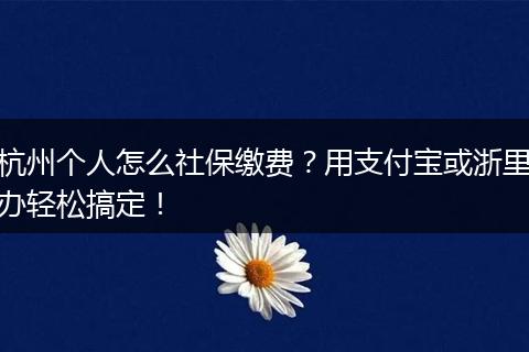 杭州个人怎么社保缴费？用支付宝或浙里办轻松搞定！