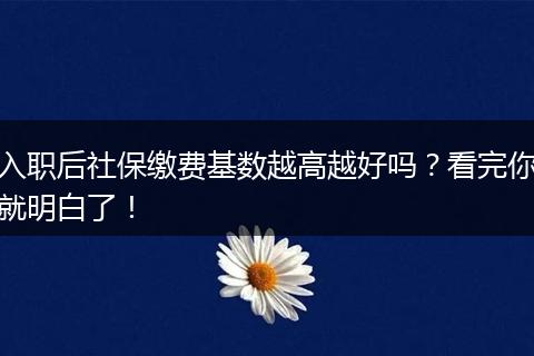 入职后社保缴费基数越高越好吗？看完你就明白了！