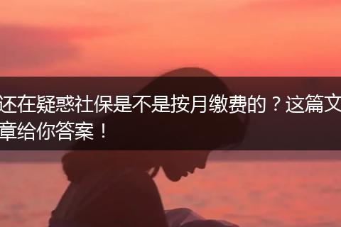 还在疑惑社保是不是按月缴费的？这篇文章给你答案！