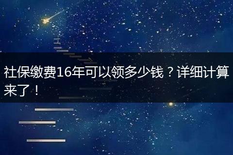 社保缴费16年可以领多少钱?详细计算来了!