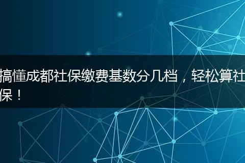 搞懂成都社保缴费基数分几档，轻松算社保！