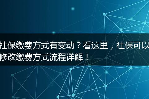 社保缴费方式有变动？看这里，社保可以修改缴费方式流程详解！