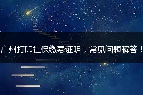 广州打印社保缴费证明，常见问题解答！