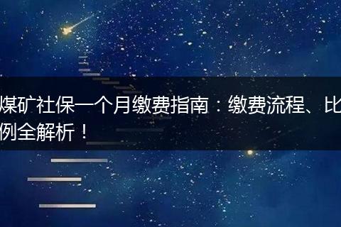 煤矿社保一个月缴费指南：缴费流程、比例全解析！