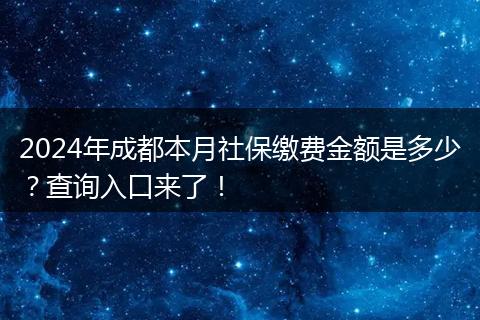 2024年成都本月社保缴费金额是多少？查询入口来了！