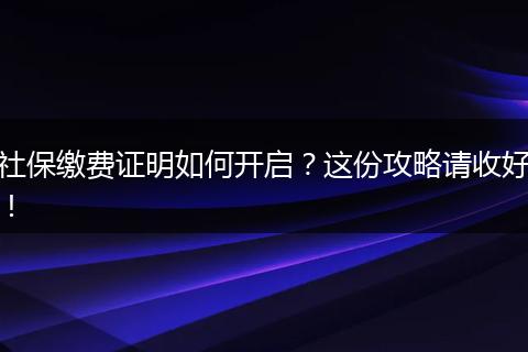 社保缴费证明如何开启？这份攻略请收好！