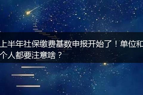 上半年社保缴费基数申报开始了！单位和个人都要注意啥？