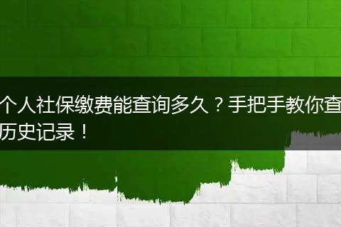 个人社保缴费能查询多久？手把手教你查历史记录！