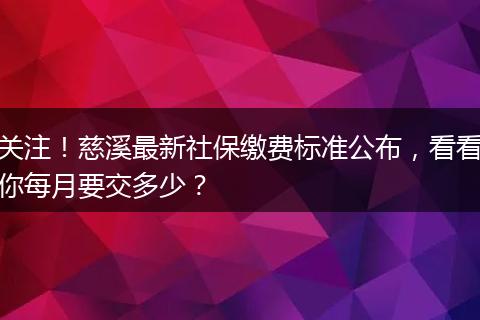 关注！慈溪最新社保缴费标准公布，看看你每月要交多少？