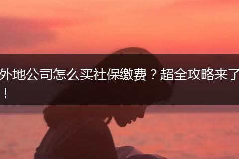 外地公司怎么买社保缴费？超全攻略来了！