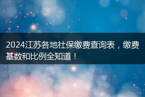 2024江苏各地社保缴费查询表，缴费基数和比例全知道！