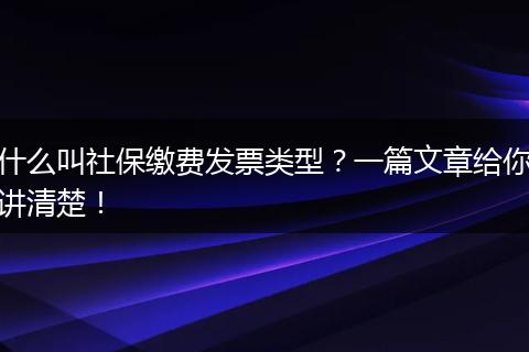 什么叫社保缴费发票类型？一篇文章给你讲清楚！