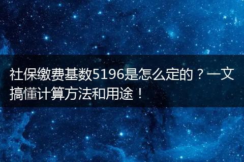社保缴费基数5196是怎么定的？一文搞懂计算方法和用途！