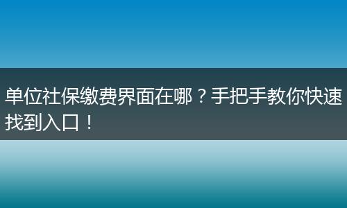 单位社保缴费界面在哪？手把手教你快速找到入口！
