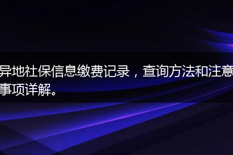 异地社保信息缴费记录，查询方法和注意事项详解。