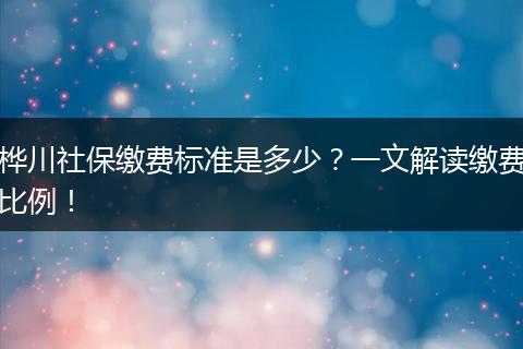 桦川社保缴费标准是多少？一文解读缴费比例！