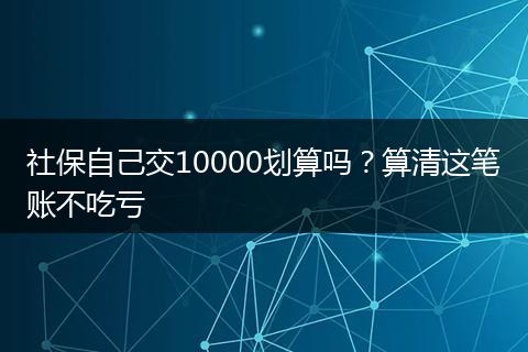 社保自己交10000划算吗？算清这笔账不吃亏