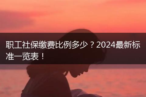 职工社保缴费比例多少？2024最新标准一览表！