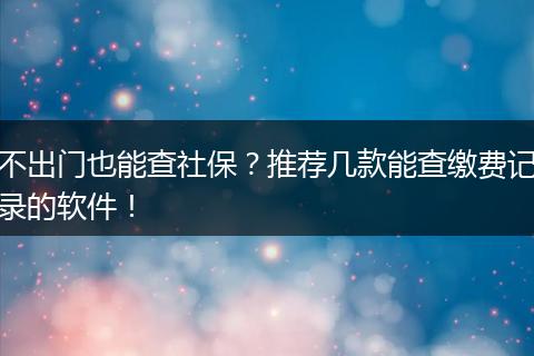 不出门也能查社保？推荐几款能查缴费记录的软件！