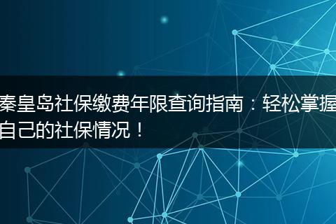 秦皇岛社保缴费年限查询指南：轻松掌握自己的社保情况！