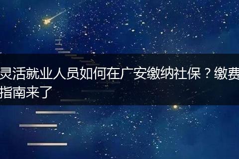 灵活就业人员如何在广安缴纳社保？缴费指南来了