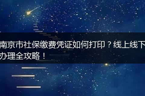 南京市社保缴费凭证如何打印?线上线下办理全攻略!
