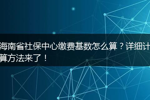 海南省社保中心缴费基数怎么算？详细计算方法来了！