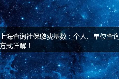 上海查询社保缴费基数：个人、单位查询方式详解！